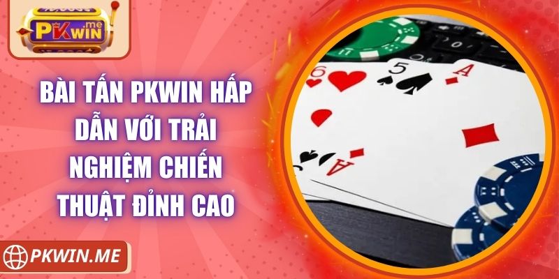 Bài Tấn PKWIN Hấp Dẫn Với Trải Nghiệm Chiến Thuật Đỉnh Cao