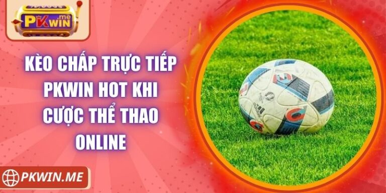 Kèo Chấp Trực Tiếp PKWIN Hot Khi Cược Thể Thao Online