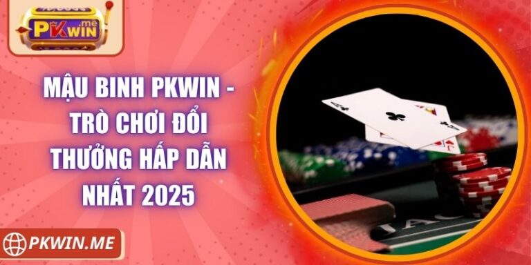 Mậu Binh PKWIN - Trò Chơi Đổi Thưởng Hấp Dẫn Nhất 2025