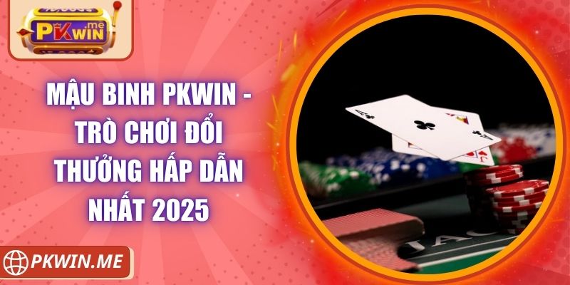 Mậu Binh PKWIN - Trò Chơi Đổi Thưởng Hấp Dẫn Nhất 2025
