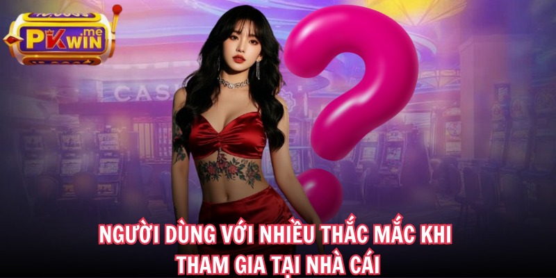 Người dùng với nhiều thắc mắc khi tham gia tại nhà cái
