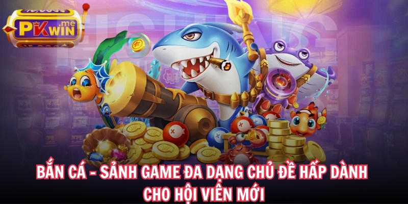 Bắn cá - Sảnh game đa dạng chủ đề hấp dành cho hội viên mới