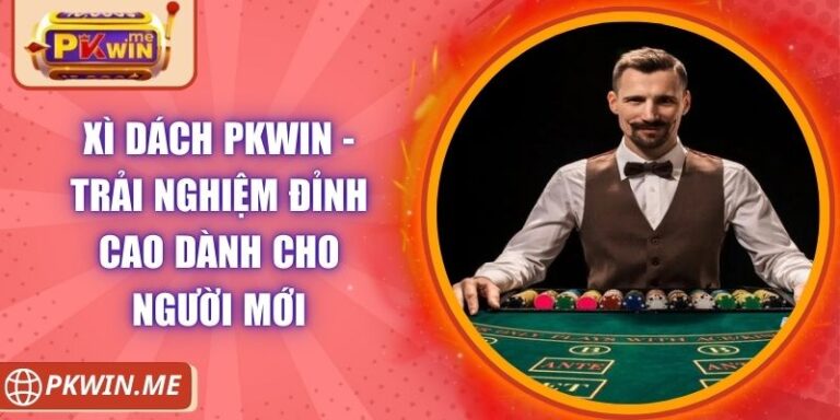 Xì Dách PKWIN - Trải Nghiệm Đỉnh Cao Dành Cho Người Mới