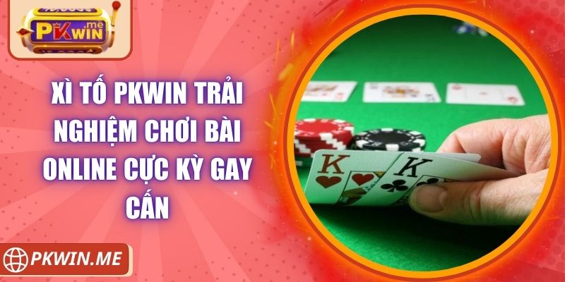 Xì Tố PKWIN Trải Nghiệm Chơi Bài Online Cực Kỳ Gay Cấn